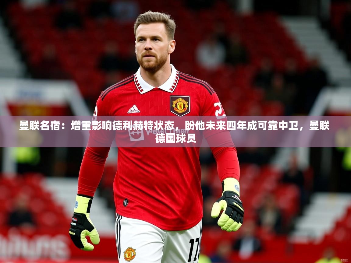 2025开云体育app优惠曼联名宿:增重影响德利赫特状态,盼他未来四年成可靠中卫,曼联 德国球员 第1张