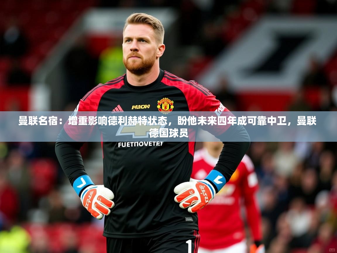 2025开云体育app优惠曼联名宿:增重影响德利赫特状态,盼他未来四年成可靠中卫,曼联 德国球员 第2张